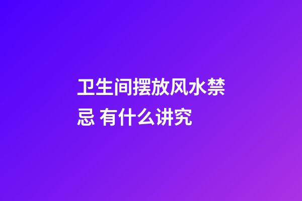 卫生间摆放风水禁忌 有什么讲究
